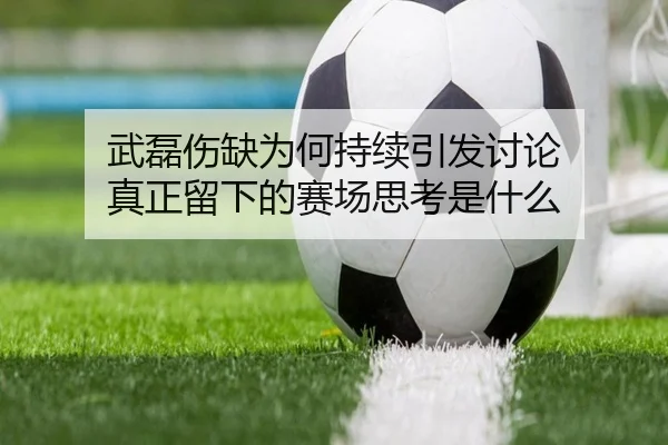 武磊伤缺为何持续引发讨论 真正留下的赛场思考是什么 | mk.com